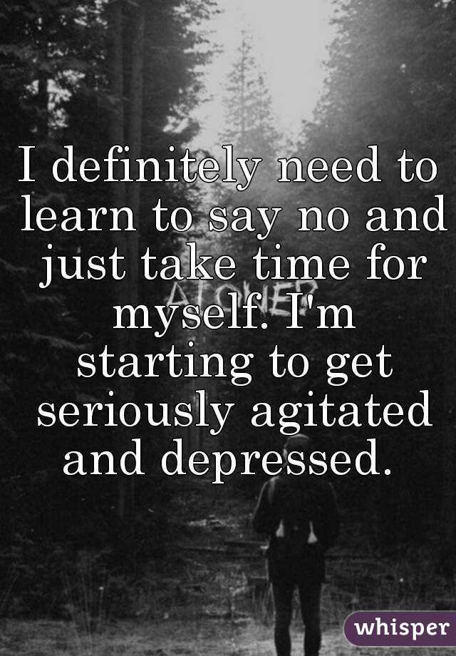 I definitely need to learn to say no and just take time for myself. I'm starting to get seriously agitated and depressed. 