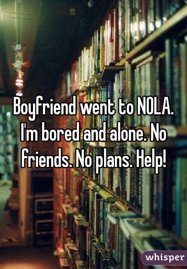 Boyfriend went to NOLA. I'm bored and alone. No friends. No plans. Help! 