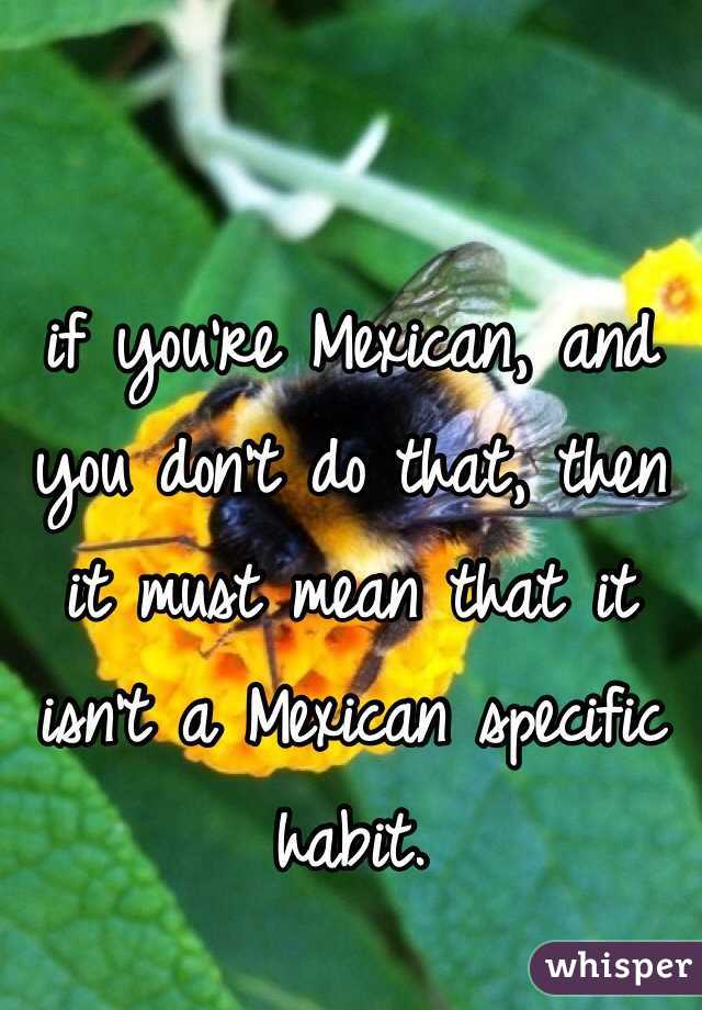 if you're Mexican, and you don't do that, then it must mean that it isn't a Mexican specific habit. 