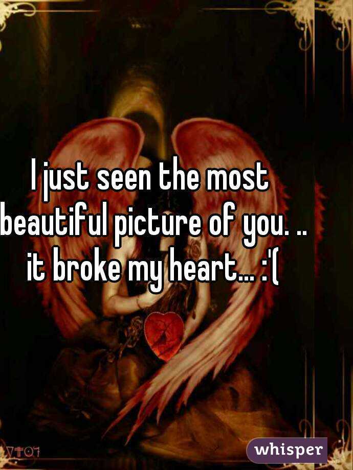 I just seen the most beautiful picture of you. .. it broke my heart... :'(