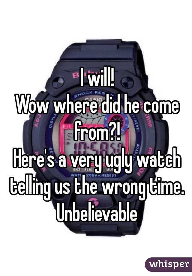 I will!
Wow where did he come from?! 
Here's a very ugly watch telling us the wrong time. Unbelievable 

