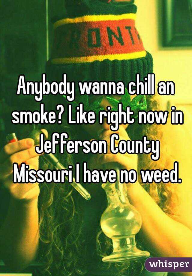 Anybody wanna chill an smoke? Like right now in Jefferson County Missouri I have no weed.