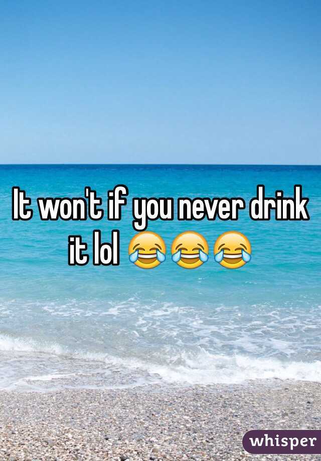 It won't if you never drink it lol 😂😂😂