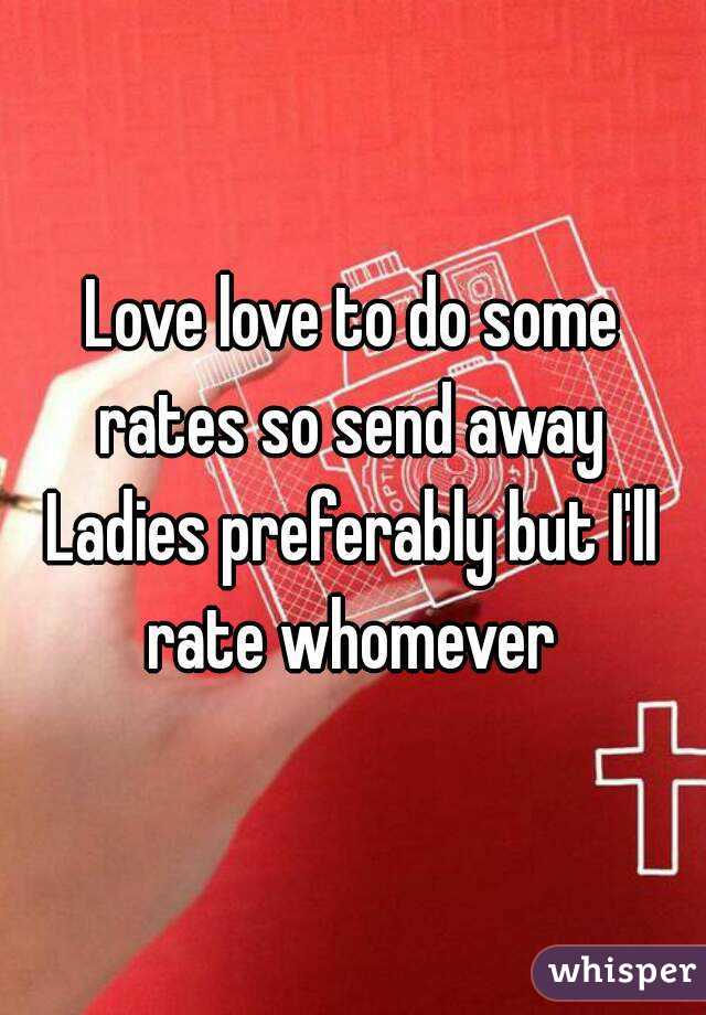 Love love to do some rates so send away 
Ladies preferably but I'll rate whomever 