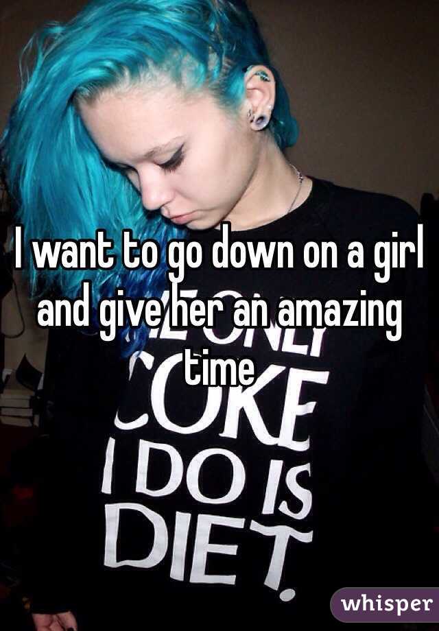 I want to go down on a girl and give her an amazing time