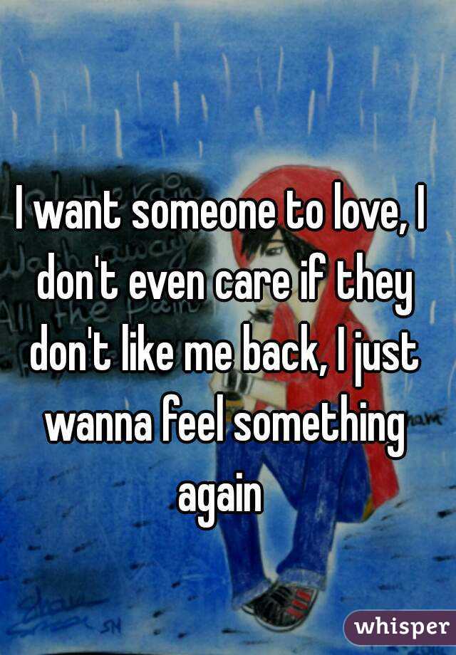 I want someone to love, I don't even care if they don't like me back, I just wanna feel something again 