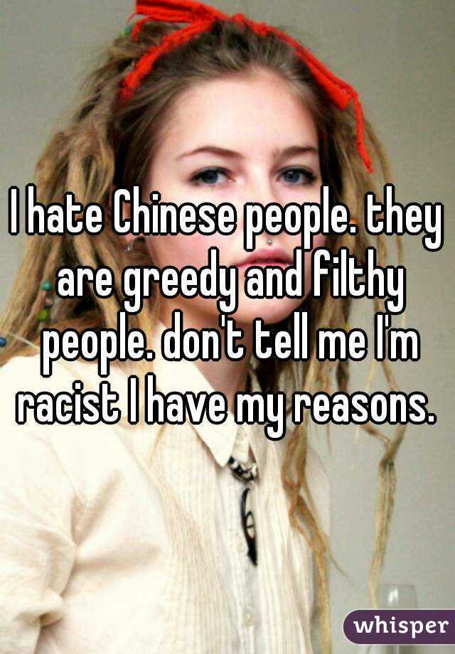 I hate Chinese people. they are greedy and filthy people. don't tell me I'm racist I have my reasons. 