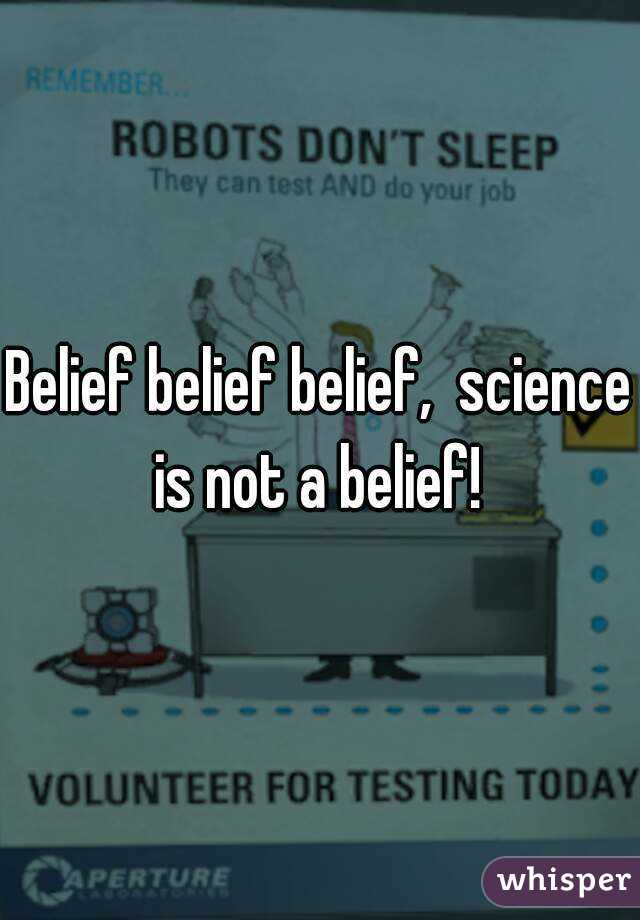 Belief belief belief,  science is not a belief! 