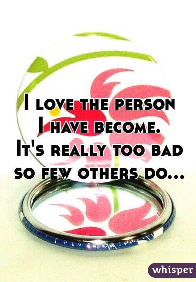 I love the person 
I have become. 
It's really too bad 
so few others do... 
