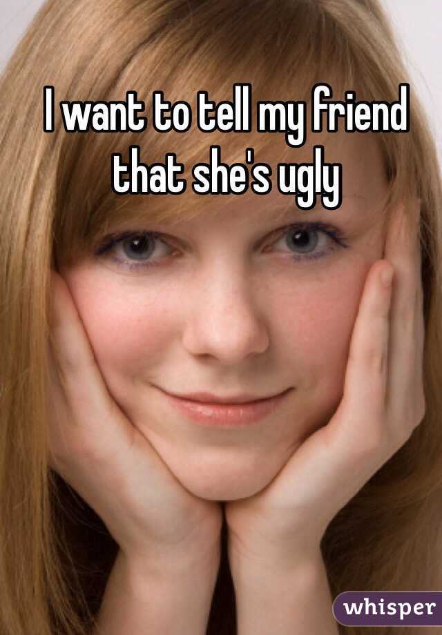 I want to tell my friend that she's ugly