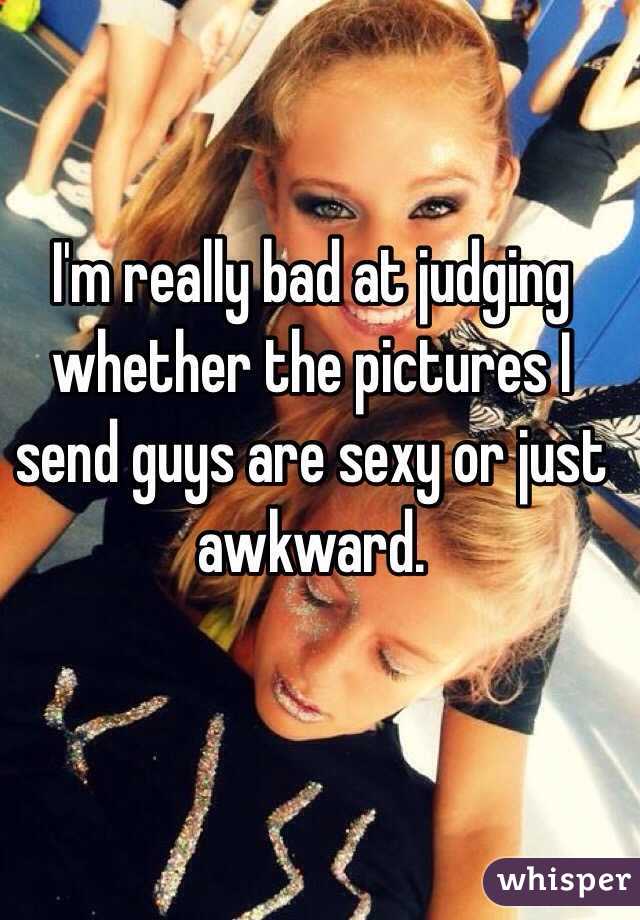 I'm really bad at judging whether the pictures I send guys are sexy or just awkward. 