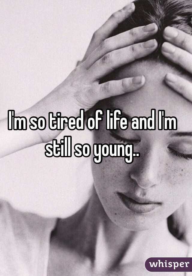 I'm so tired of life and I'm still so young..