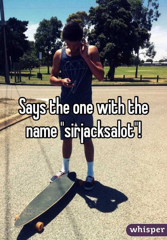 Says the one with the name "sirjacksalot"!