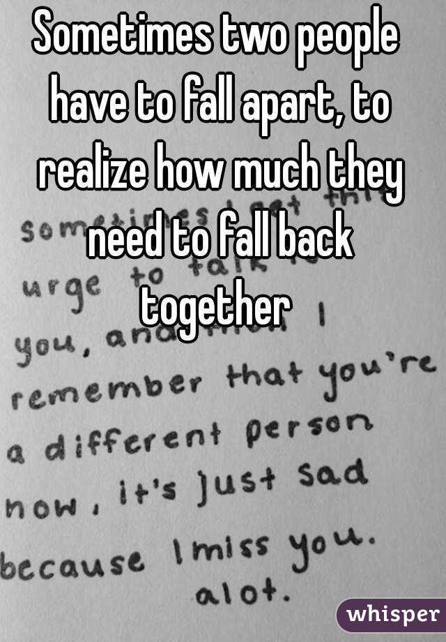 Sometimes two people have to fall apart, to realize how much they need to fall back together 