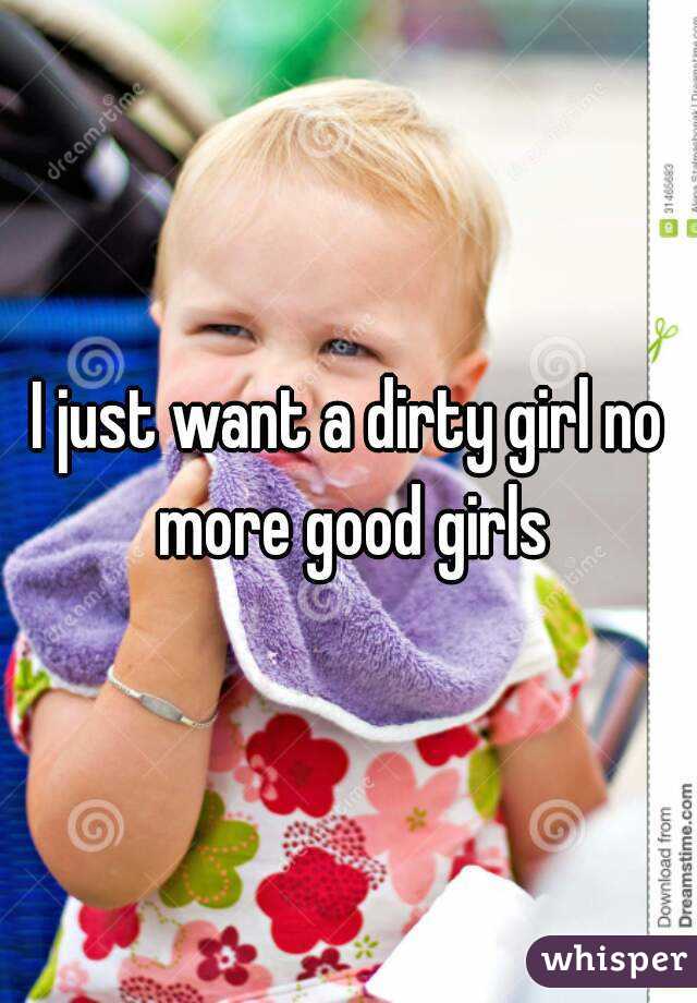 I just want a dirty girl no more good girls
