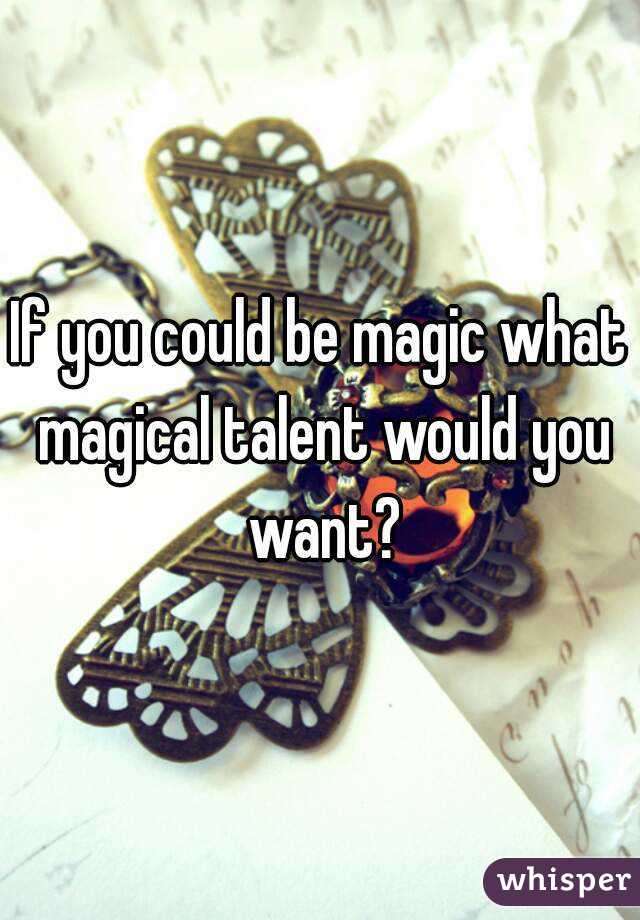 If you could be magic what magical talent would you want?