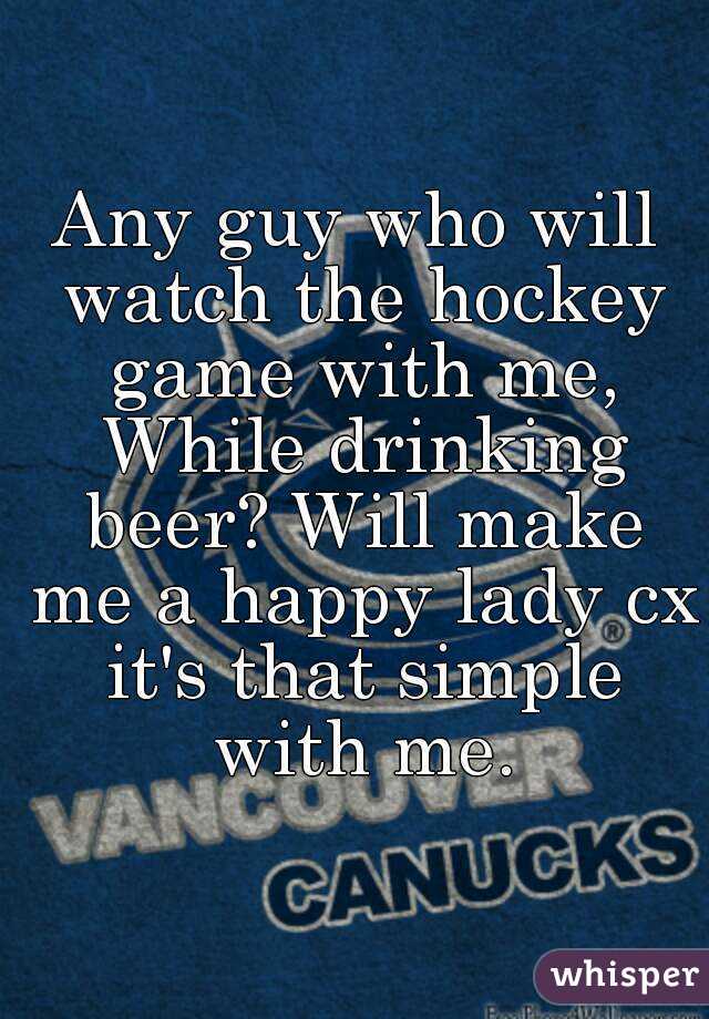 Any guy who will watch the hockey game with me, While drinking beer? Will make me a happy lady cx it's that simple with me.