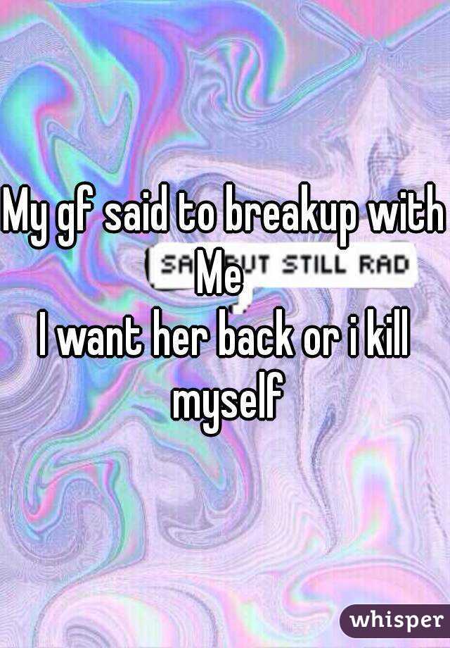 My gf said to breakup with
Me 
I want her back or i kill myself