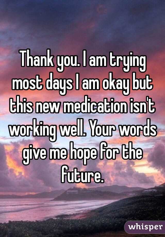 Thank you. I am trying most days I am okay but this new medication isn't working well. Your words give me hope for the future.