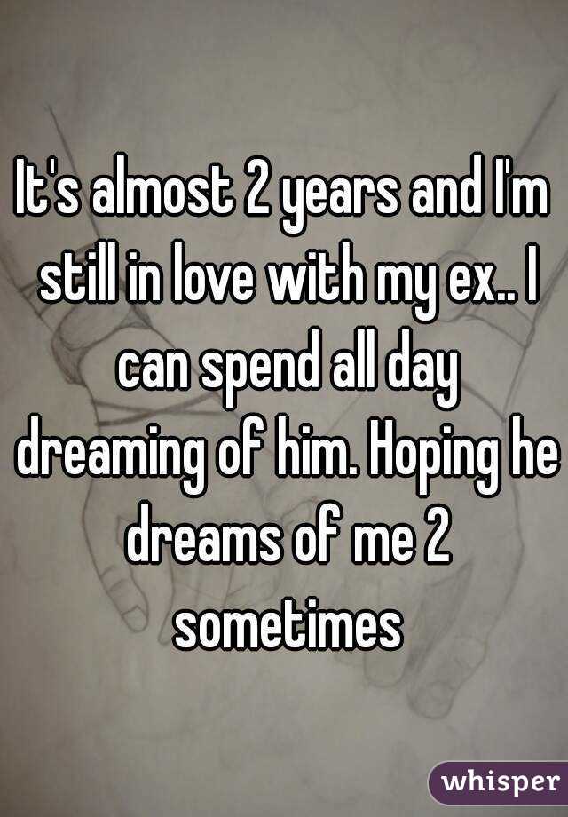 It's almost 2 years and I'm still in love with my ex.. I can spend all day dreaming of him. Hoping he dreams of me 2 sometimes