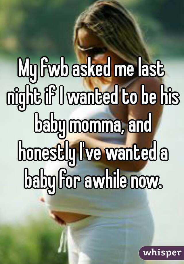 My fwb asked me last night if I wanted to be his baby momma, and honestly I've wanted a baby for awhile now.