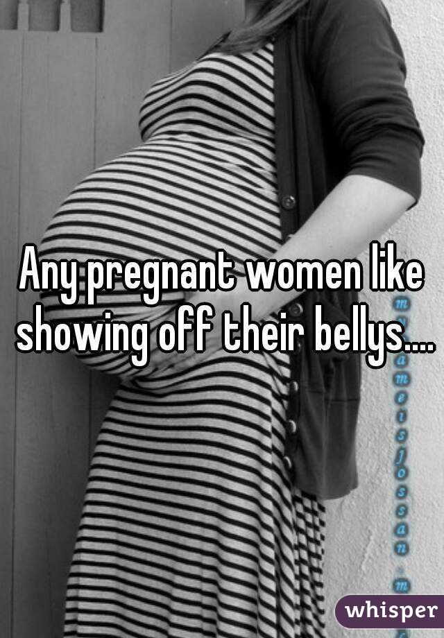 Any pregnant women like showing off their bellys....