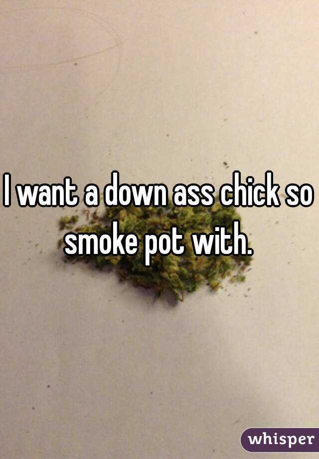 I want a down ass chick so smoke pot with. 