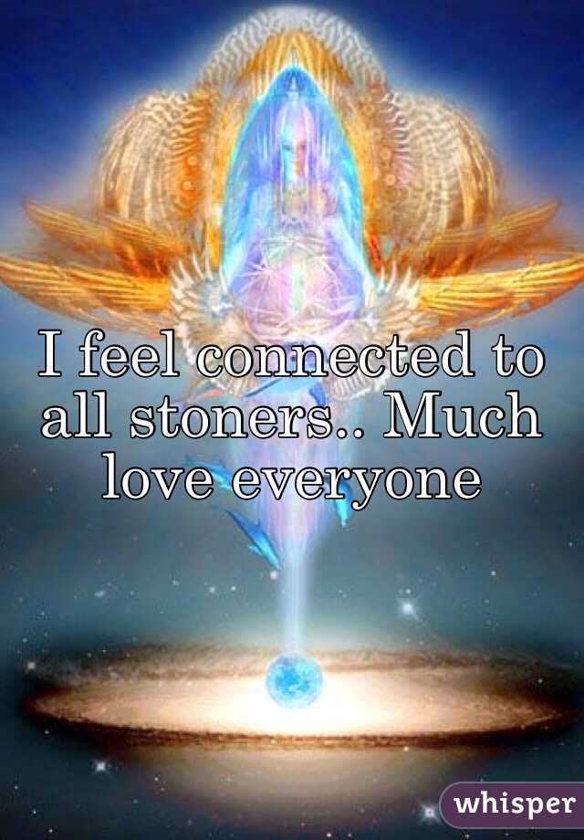I feel connected to all stoners.. Much love everyone 