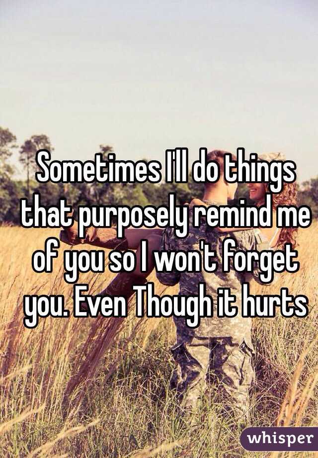 Sometimes I'll do things that purposely remind me of you so I won't forget you. Even Though it hurts 