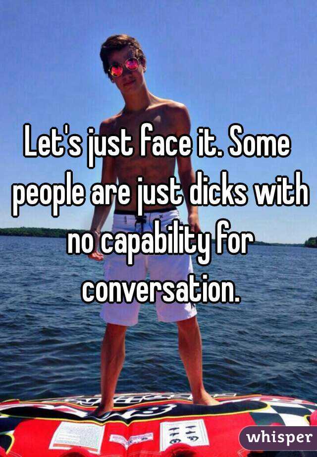 Let's just face it. Some people are just dicks with no capability for conversation.