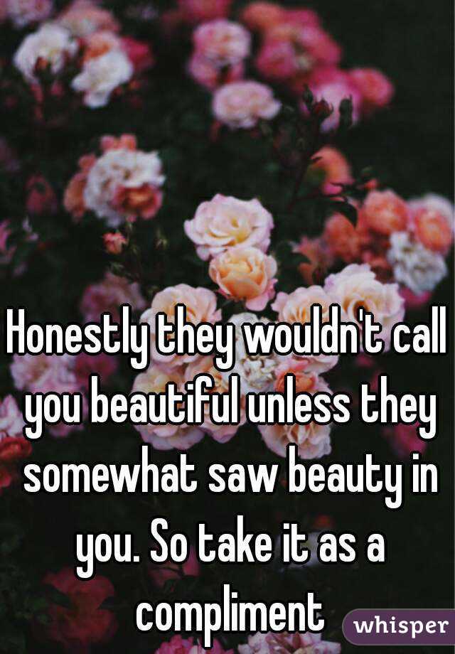 Honestly they wouldn't call you beautiful unless they somewhat saw beauty in you. So take it as a compliment