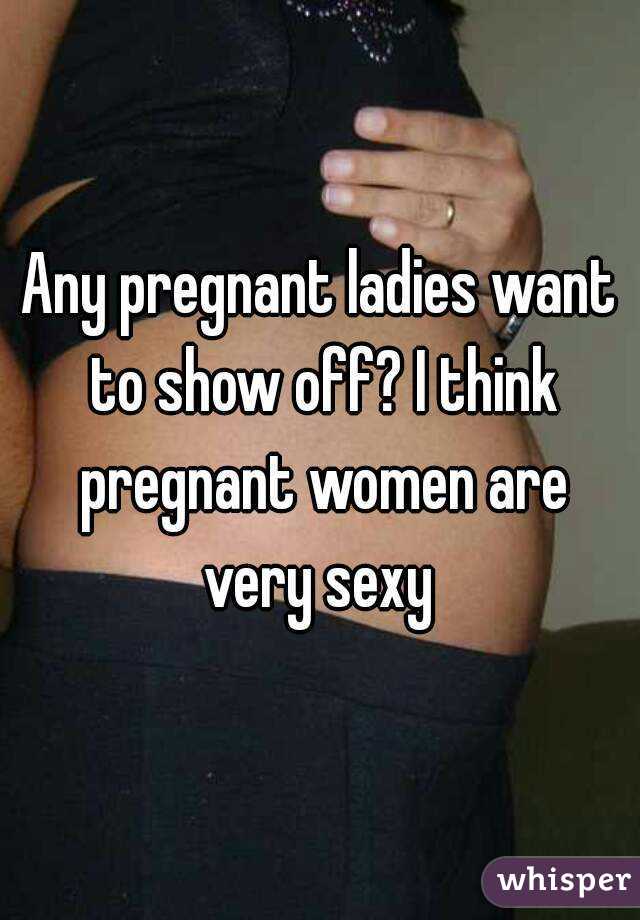 Any pregnant ladies want to show off? I think pregnant women are very sexy 