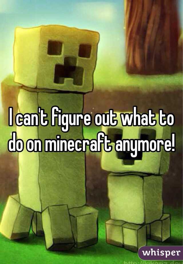 I can't figure out what to do on minecraft anymore! 