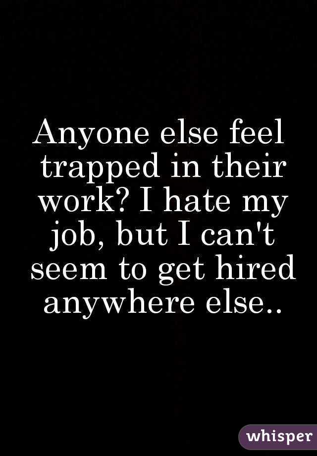 Anyone else feel trapped in their work? I hate my job, but I can't seem to get hired anywhere else..