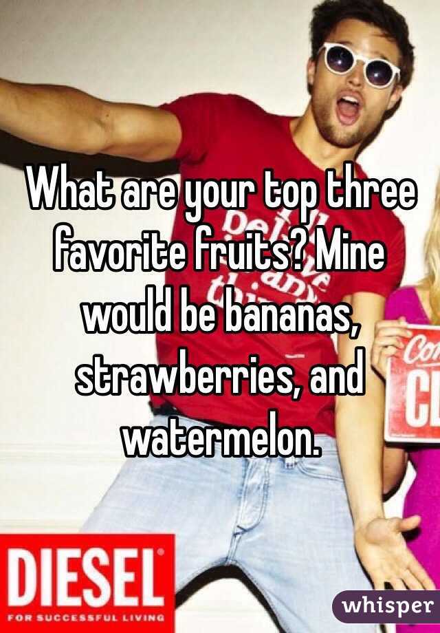 What are your top three favorite fruits? Mine would be bananas, strawberries, and watermelon.