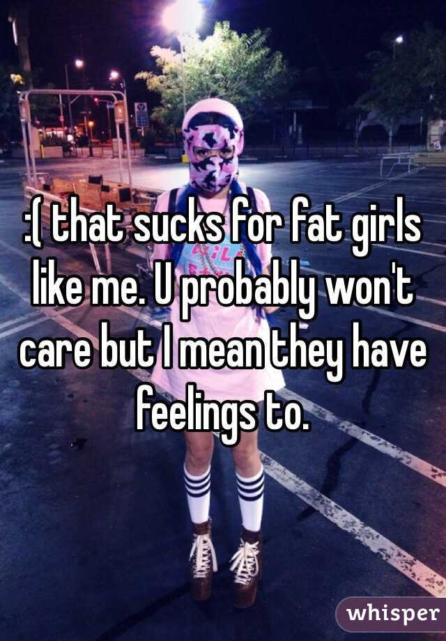 :( that sucks for fat girls like me. U probably won't care but I mean they have feelings to. 