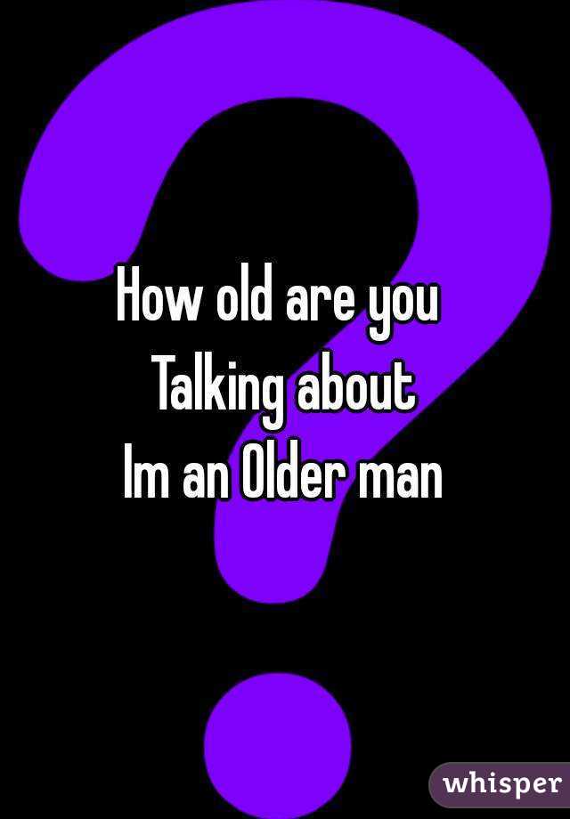 How old are you 
Talking about
Im an Older man