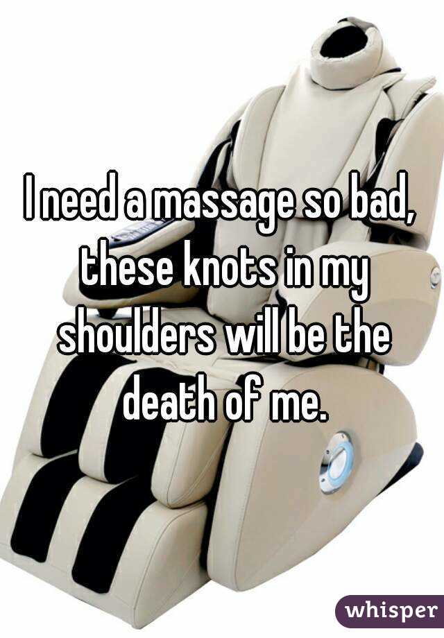 I need a massage so bad, these knots in my shoulders will be the death of me.