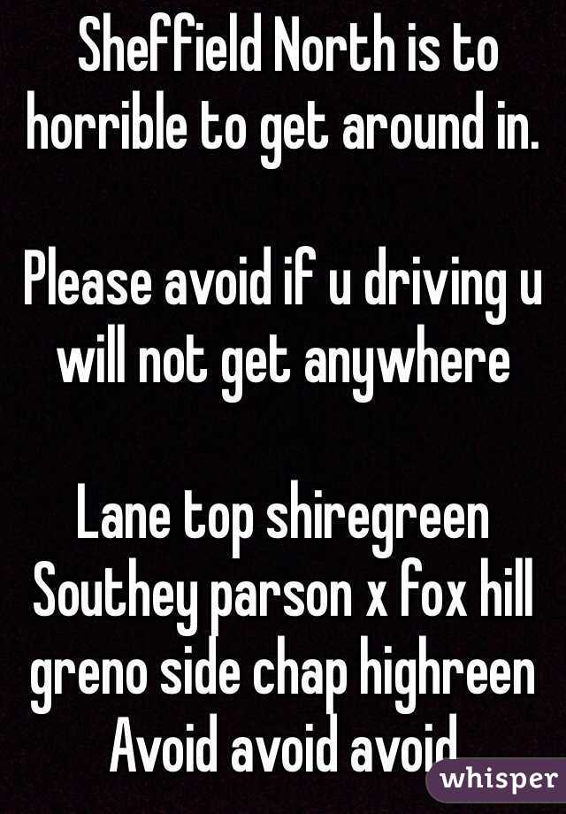  Sheffield North is to horrible to get around in. 

Please avoid if u driving u will not get anywhere 

Lane top shiregreen Southey parson x fox hill greno side chap highreen 
Avoid avoid avoid 