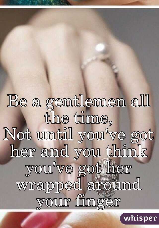 Be a gentlemen all the time, 
Not until you've got her and you think you've got her wrapped around your finger 
