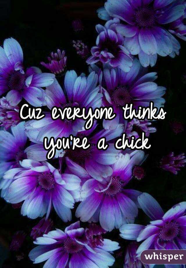 Cuz everyone thinks you're a chick