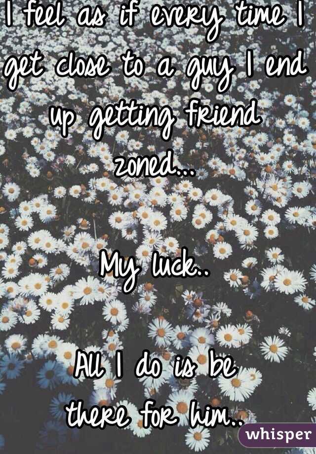 I feel as if every time I get close to a guy I end up getting friend zoned...

My luck..

All I do is be 
there for him.. 