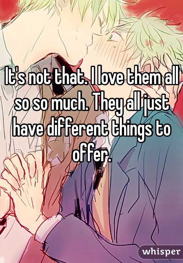 It's not that. I love them all so so much. They all just have different things to offer. 