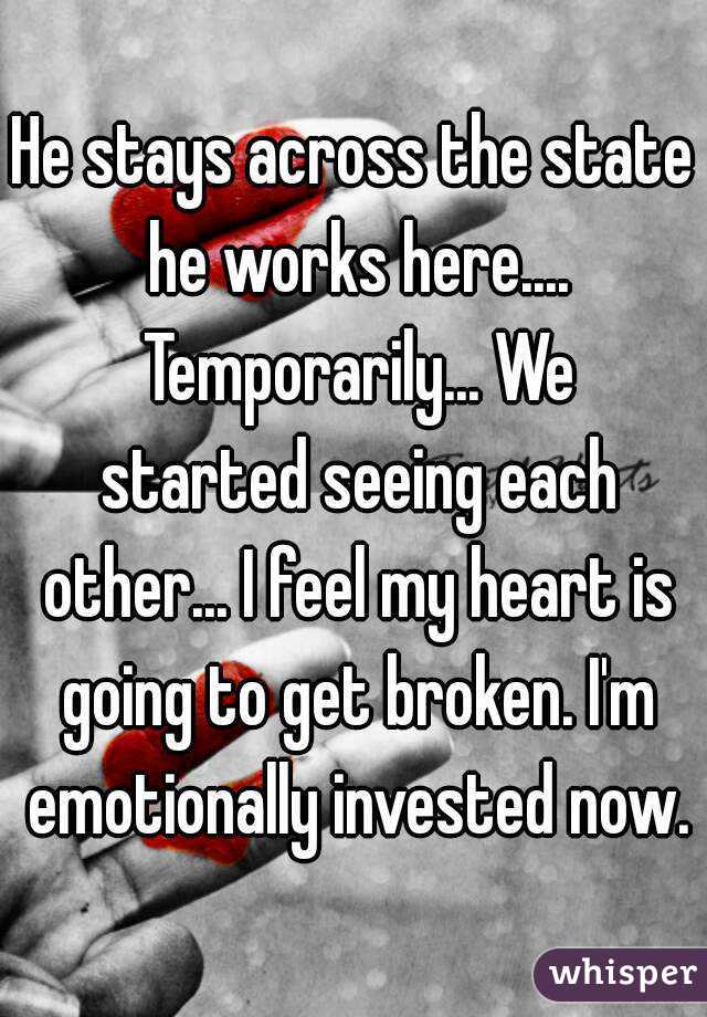 He stays across the state he works here.... Temporarily... We started seeing each other... I feel my heart is going to get broken. I'm emotionally invested now.