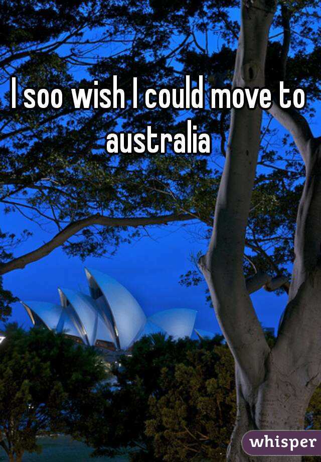 I soo wish I could move to australia 