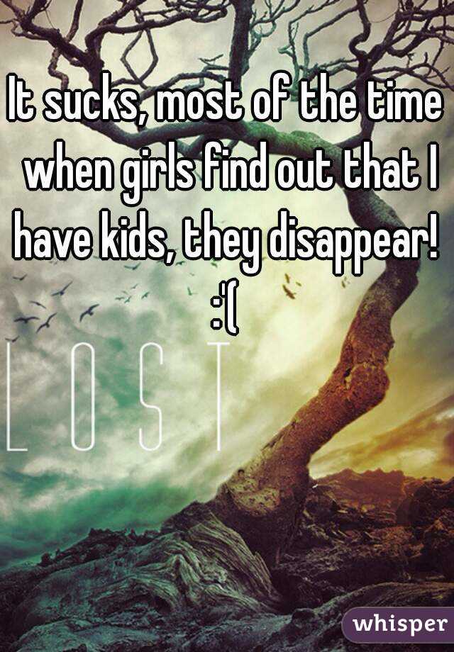 It sucks, most of the time when girls find out that I have kids, they disappear! 
:'(