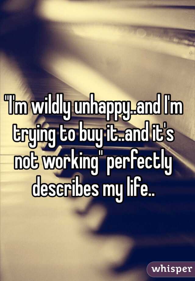 "I'm wildly unhappy..and I'm trying to buy it..and it's not working" perfectly describes my life.. 