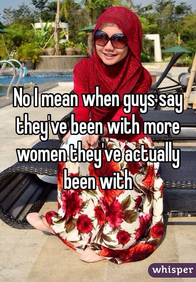 No I mean when guys say they've been with more women they've actually been with