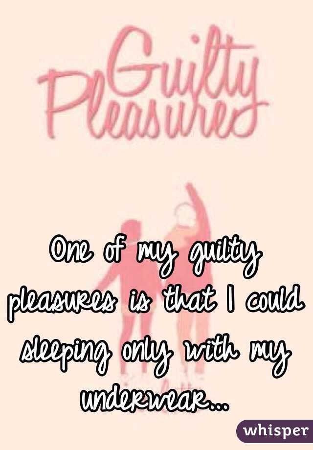One of my guilty pleasures is that I could sleeping only with my underwear... 