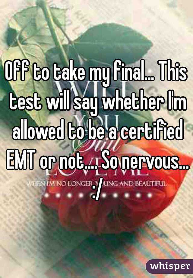 Off to take my final... This test will say whether I'm allowed to be a certified EMT or not.... So nervous... :/
